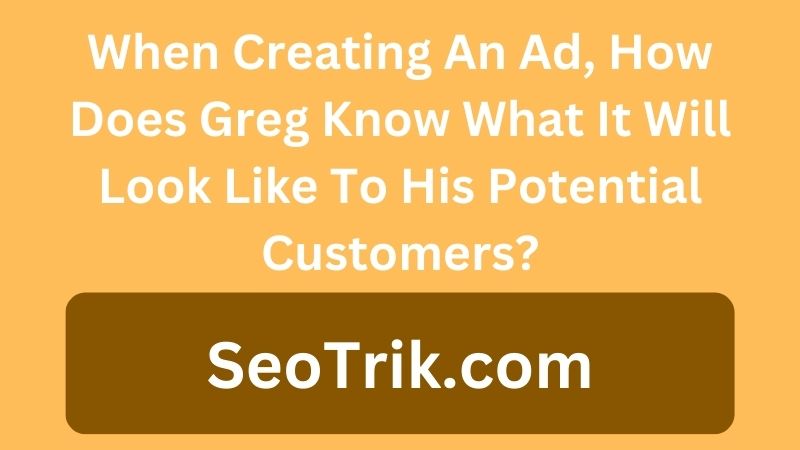When Creating An Ad, How Does Greg Know What It Will Look Like To His Potential Customers?
