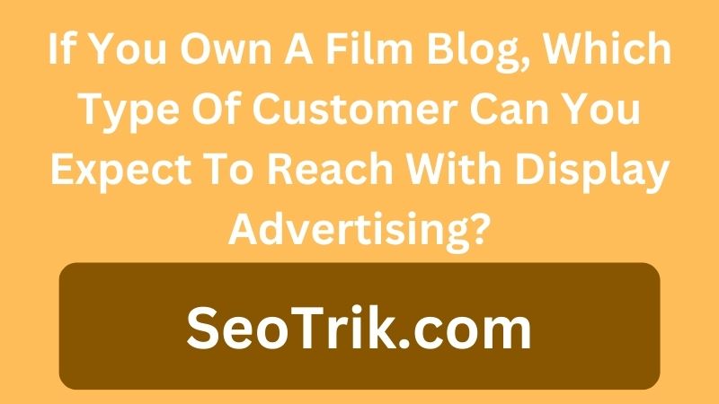 If You Own A Film Blog, Which Type Of Customer Can You Expect To Reach With Display Advertising?