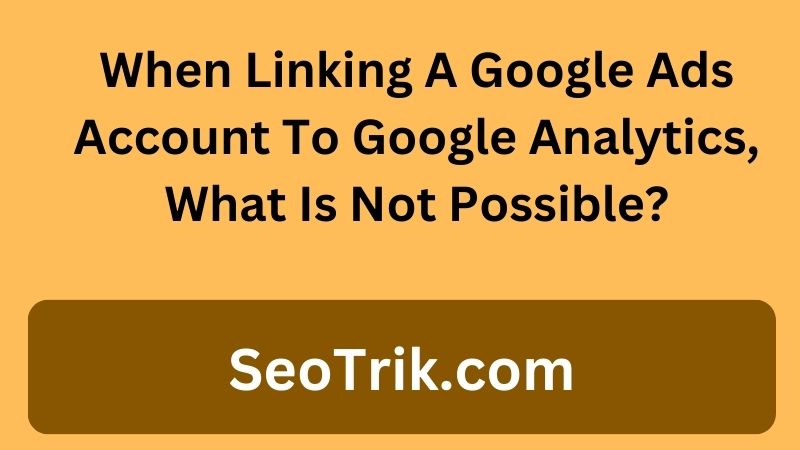 When Linking A Google Ads Account To Google Analytics, What Is Not Possible?